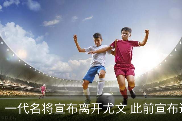 一代名将宣布离开尤文 此前宣布退出意大利国家队