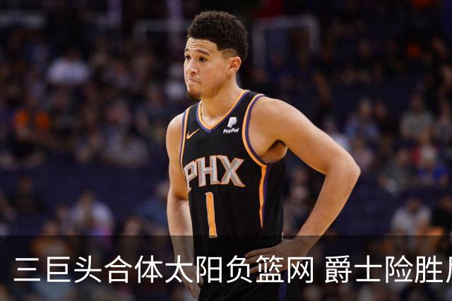 三巨头合体太阳负篮网 爵士险胜尼克斯止3连败