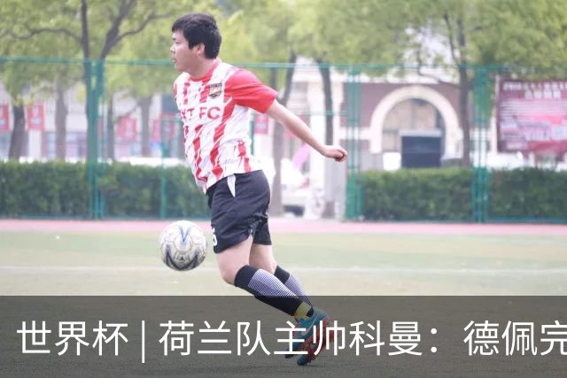 世界杯 | 荷兰队主帅科曼：德佩完全有能力首发出战