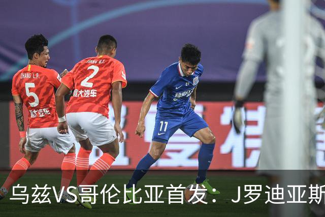 乌兹VS哥伦比亚首发：J罗迪亚斯先发 胡桑诺夫出战