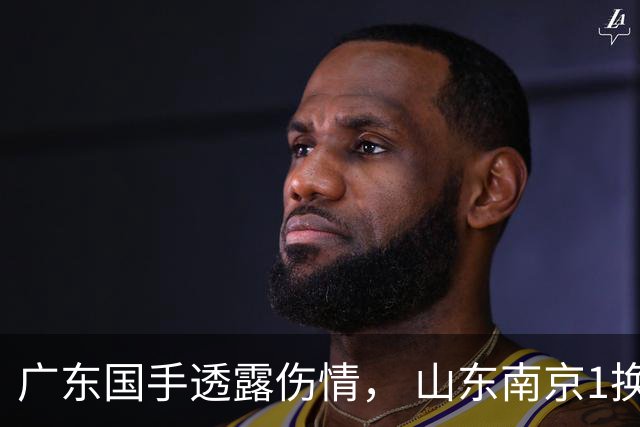 广东国手透露伤情， 山东南京1换1交易达成，上海报价胡金秋，多队求购四川状元签