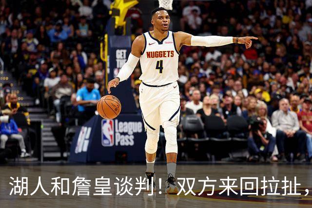 湖人和詹皇谈判！双方来回拉扯，有意14+10顶级中锋，曾要价小里