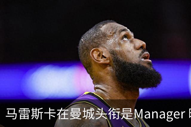 马雷斯卡在曼城头衔是Manager 曝蓝月为此支付1700万镑
